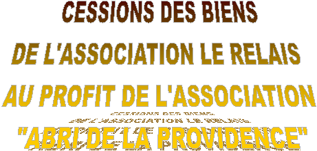 CESSIONS DES BIENS   DE L'ASSOCIATION LE RELAIS    AU PROFIT DE L'ASSOCIATION   'ABRI DE LA PROVIDENCE'  